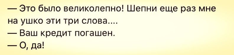 Это было великолепно Шепни еще раз мне на ушко эти три слова Ваш кредит погашен О да