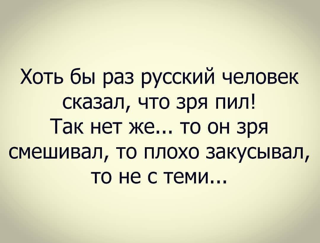 Хоть бы раз русский человек сказал что зря пил Так нет же то он зря смешивал то плохо закусывап то не с теми