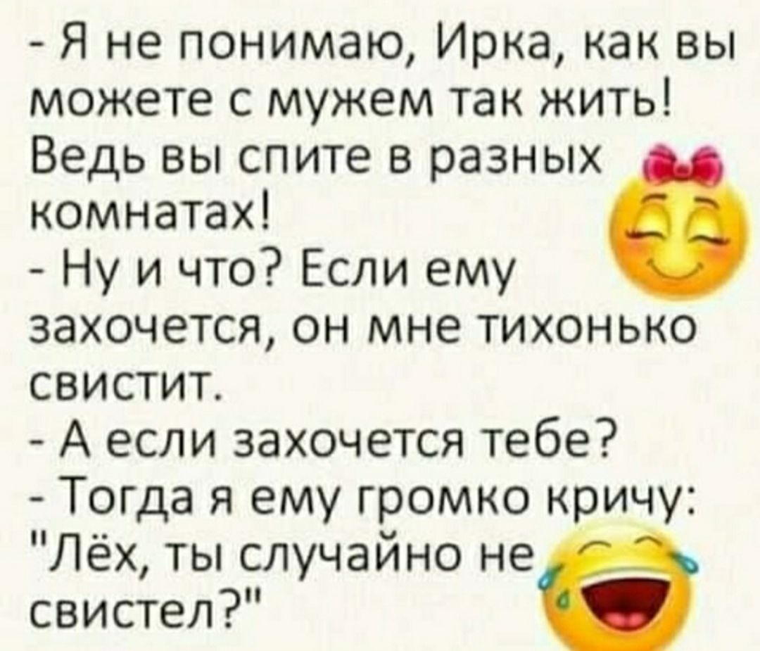 Я не понимаю Ирка как вы можете с мужем так жить Ведь вы спите в разных комнатах Ну и что Если ему захочется он мне тихонько свистит А если захочется тебе Тогда я ему громко кричу Лёх ты случайно не свистел