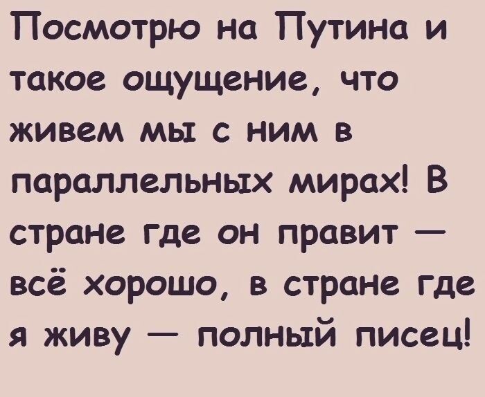 Посмотрю на Путина и такое ощущение что живем мы с ним в параллельных мирах В стране где он правит всё хорошо в стране где я живу полный писец