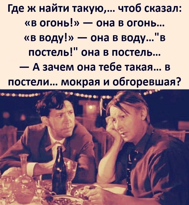 Где ж найти такую чтоб сказал в огонь она в огонь в воду она в водув постель она в постель А зачем она тебе такая в постели мокрая и обгоревшая Задаццаі _ г г см і И __1_ _ц _ Т М _ _ЙЪТЁ