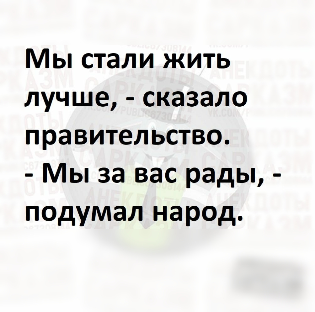 Мы стали жить лучше сказало правительство Мы за вас рады подумал народ