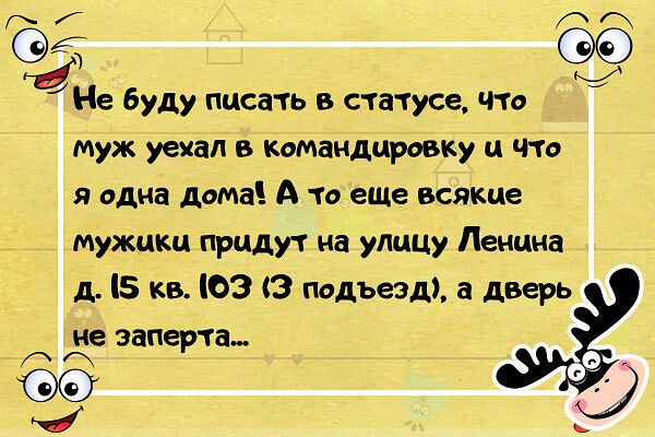 Не буду писать в статусе что муж уехал в командировку и что я одна дома А то еше всякие _ мужики придут на улицу Ленина д кв ЮЗ 3 подъезд а дверь не заперта