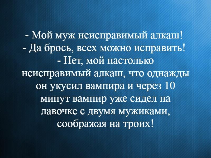 Мой муж неисправимьп71 алкаш Да брось всех можно исправить Нет мой настолько неисправимьпй ашаш что однажды он укусил вампира и через 10 минут вампир уже сидел на лавочке с двумя мужиками соображая на троих