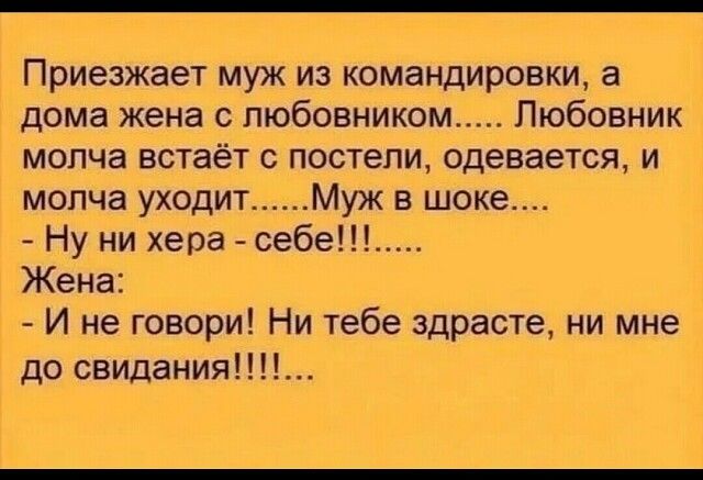 Приезжает муж из командировки а дома жена с любовником Любовник молча встаёт с постели одевается и молча уходит Муж в шоке Ну ни хера себе Жена И не говори Ни тебе здрасте ни мне до свидания