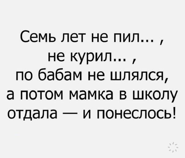 Семь лет не пил не курил по бабам не шлялся а потом мамка в школу отдала и понеслось