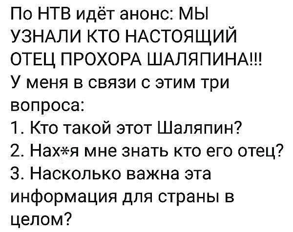 По НТВ идёт анонс МЫ УЗНАЛИ кто НАСТОЯЩИЙ ОТЕЦ ПРОХОРА ШАЛЯПИНА У меня в связи с этим три вопроса 1 Кто такой этот Шаляпин 2 Нахя мне знать кто его отец 3 Насколько важна эта информация для страны в целом