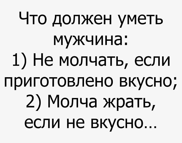 Что должен уметь мужчина 1 Не молчать если приготовлено вкусно 2 Молча жрать если не вкусно