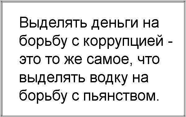 Выделять деньги на борьбу с коррупцией это то же самое что выделять водку на борьбу с пьянством