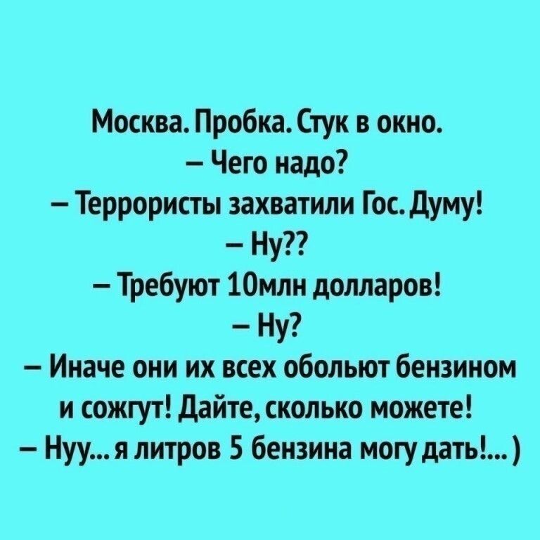 Москва Пробка Стук в окно Чего надо Террористы захватили Гос думу Ну Требуют 10млн долларов Ну Иначе они их всех обольют бензином и сожгут Дайте сколько можете Нууя литров 5 бензина могу дать