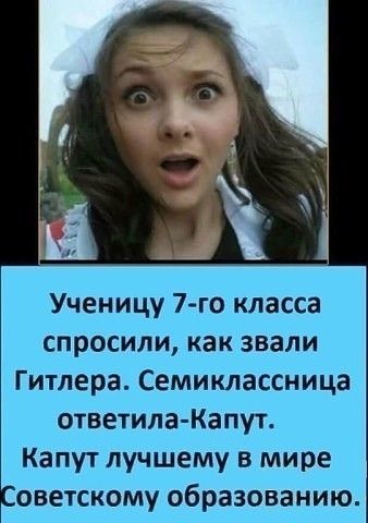 Ученицу 7 го класса спросили как звали Гитлера Семиклассница ответила Капут Капут лучшему в мире оветскому образованию