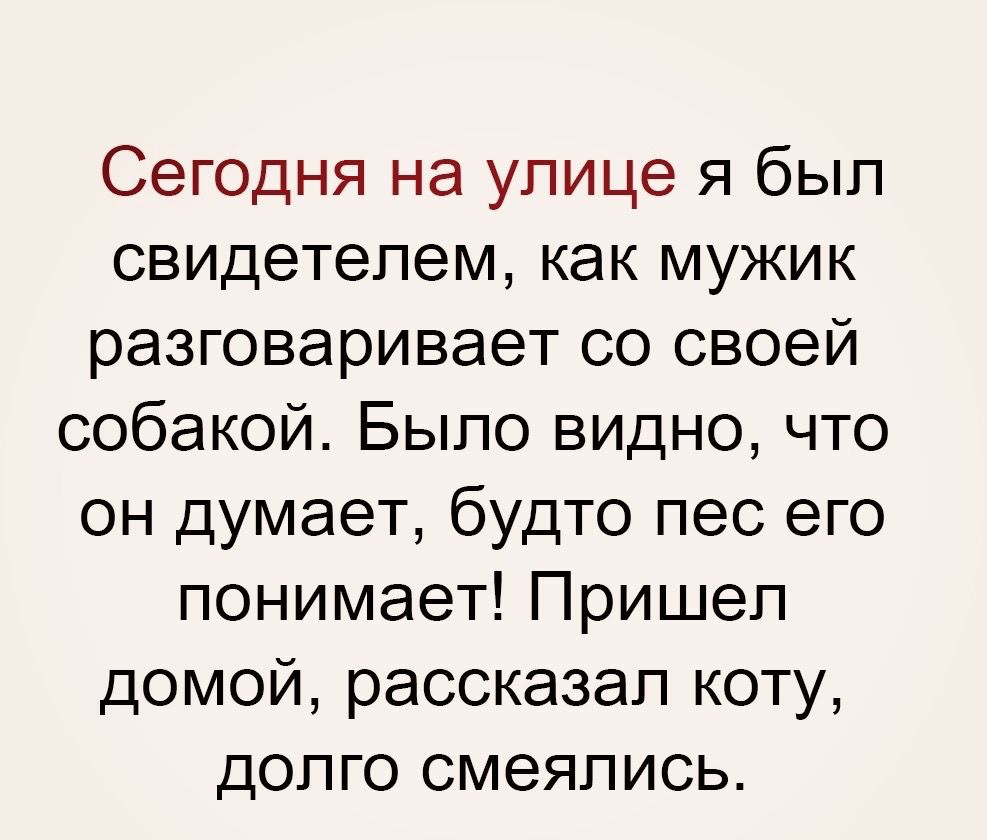 Сегодня на улице я был свидетелем как мужик разговаривает со своей собакой Было видно что он думает будто пес его понимает Пришел домой рассказал коту долго смеялись