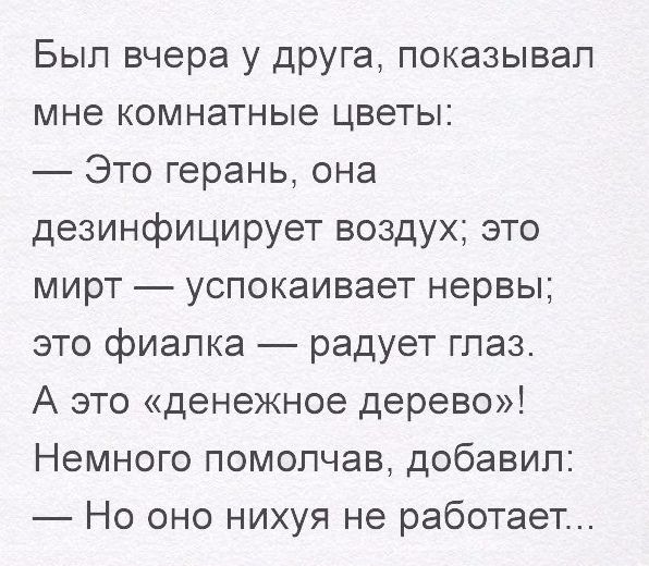 Был вчера у друга показывал мне комнатные цветы Это герань она дезинфицирует воздух это мирт успокаивает нервы это фиалка радует глаз А это денежное дерево Немного помолчав добавил Но оно нихуя не работает