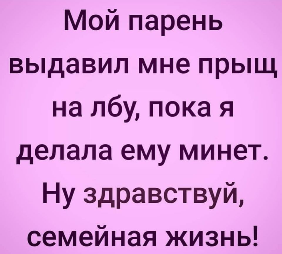 Мой парень выдавил мне прыщ на лбу пока я делала ему минет Ну здравствуй семейная жизнь