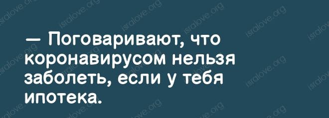 Поговаривают что коронавирусом нельзя заболеть если у тебя ипотека