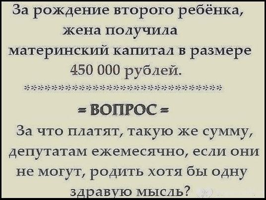 За рождение второго ребёнка жена получила материнский капитал в размере 450 000 рублей ВОПРОС За что платят такую же сумму депутатам ежемесячно если они не могут родить хотя бы одну мысль