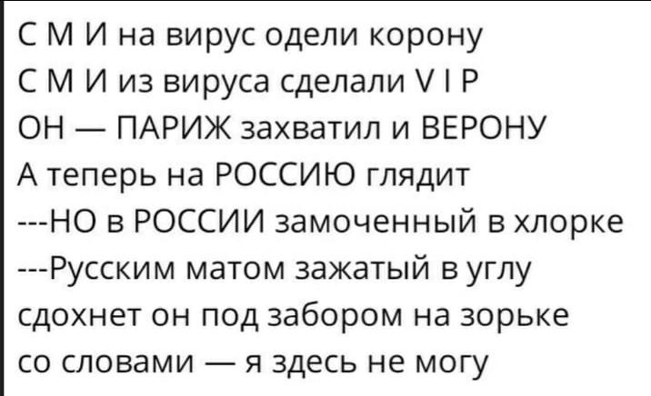 С М И на вирус одели корону С М И из вируса сделали Р ОН ПАРИЖ захватил и ВЕРОНУ А теперь на РОССИЮ глядит НО в РОССИИ замоченный в хлорке Русским матом зажатый в углу сдохнет он под забором на зорьке со словами я здесь не могу