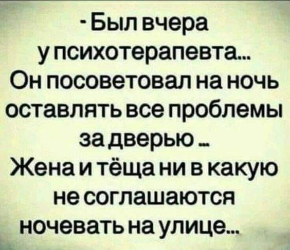 Был вчера у психотерапевта Он посоветовал на ночь оставлять все проблемы за дверью _ Жена и тёща ни в какую не соглашаются ночевать на улице ц