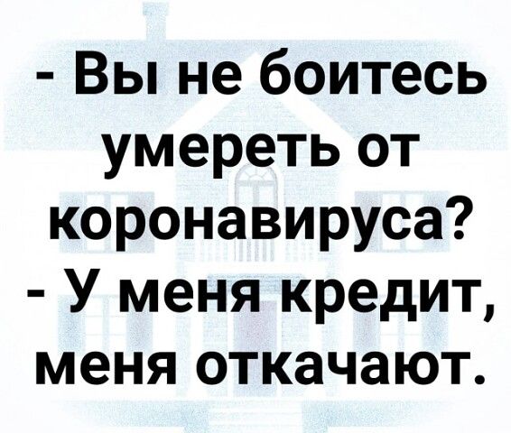 Вы не боитесь умереть от коронавируса У меня кредит меня откачают