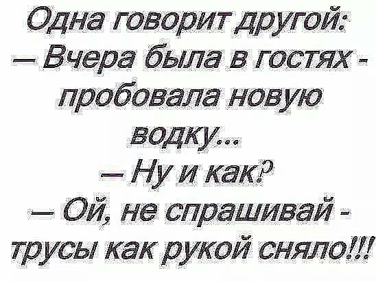 Одна говорит др угой Вчера была в гостях пробовала новую водку Ну и как _ Ой не спрашивай трусы как рукой сняло