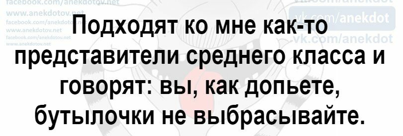 Подходят ко мне как то представители среднего класса и говорят вы как допьете бутылочки не выбрасывайте