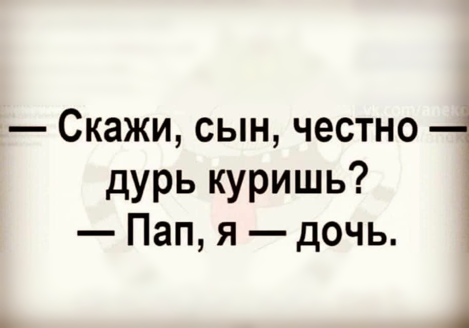 Скажи сын честно 4 дурь куришь Пап я дочь