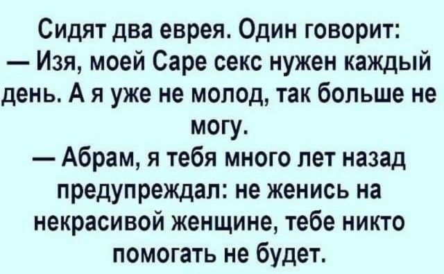 Сидят два еврея Один говорит Изя моей Саре секс нужен каждый день А я уже не молод так больше не могу Абрам я тебя много лет назад предупреждал не женись на некрасивой женщине тебе никто помогать не будет