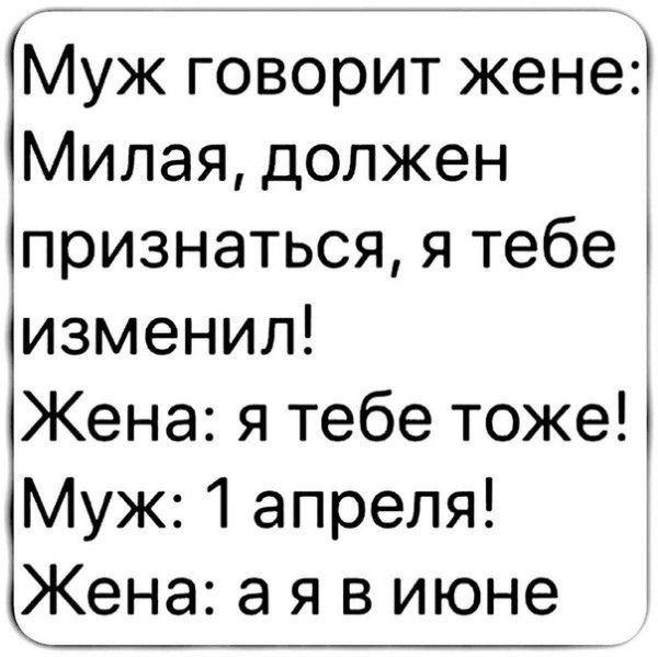 Муж говорит жене Милая должен признаться я тебе изменил Жена я тебе тоже Муж 1 апреля Жена а я в июне