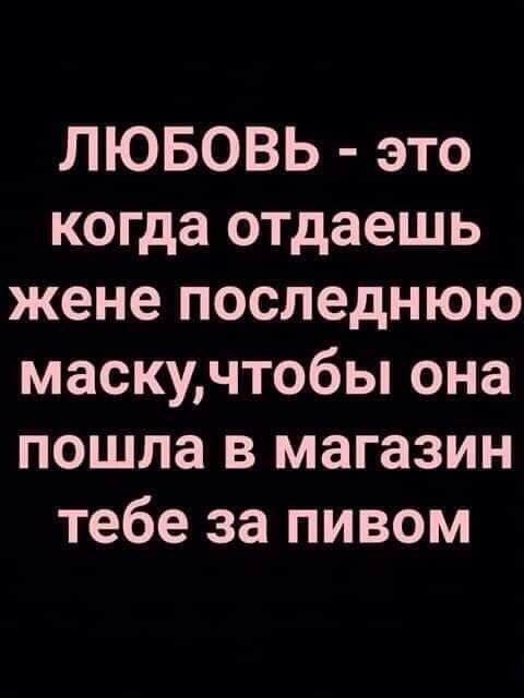 ЛЮБОВЬ это когда отдаешь жене последнюю маскучтобы она пошла в магазин тебе за пивом