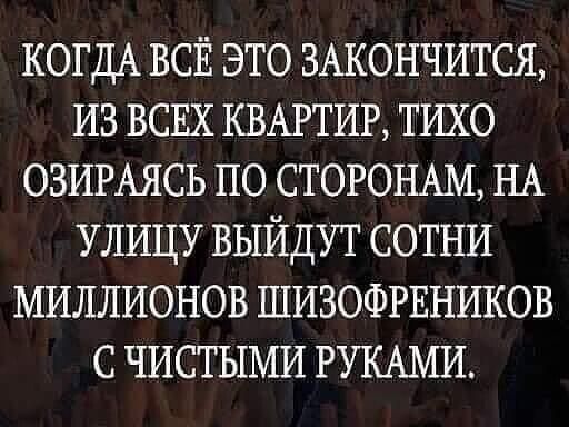 КОГДА ВСЁ это 3Акончится из ВСЕХ КВАРТИР тихо ОЗИРАЯСЬ по СТОРОНАМ НА УЛИЦУ выйдут сотни миллионов шизофгвников с чистыми РУКАМИ