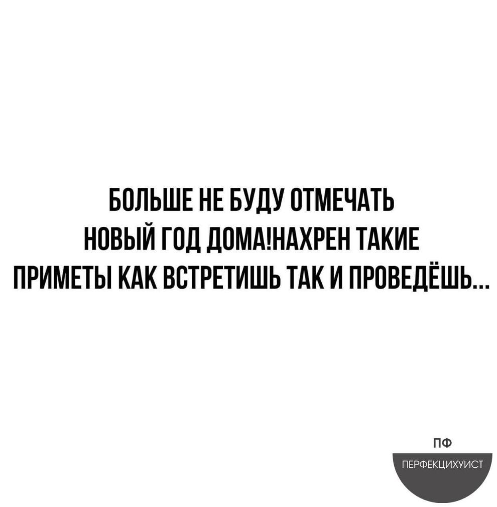 БОЛЬШЕ НЕ БУДУ ПТМЕЧАТЬ НОВЫЙ ГОД ДОМАШАХРЕН ТАКИЕ ПРИМЕТЫ КАК ВВТРЕТИШЬ ТАК И ПРПВЕДЁШЬ ПФ ПЕРФЕКЦИХУИСТ