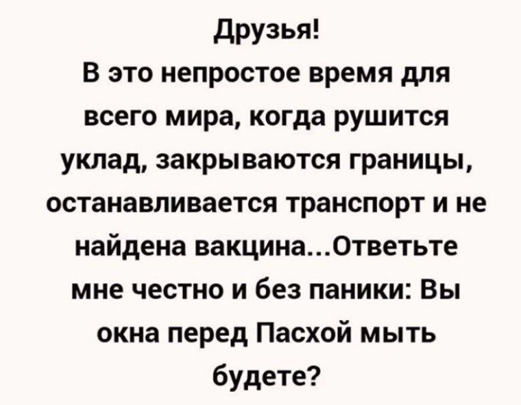 друзья В это непростое время для всего мира когда рушится уклад закрываются границы останавливается транспорт и не найдена вакцинаОтветьте мне честно и без паники Вы окна перед Пасхой мыть будете