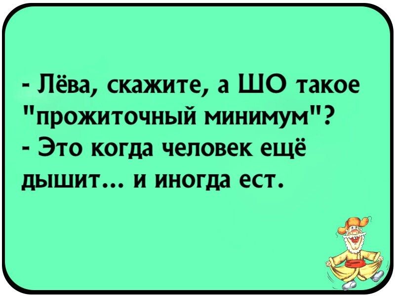 Лёва скажите а ШО такое прожиточный минимум Это когда человек ещё дышит и иногда ест