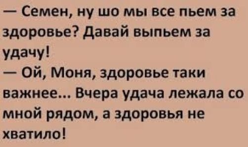 Семен ну шо мы все пьем за здоровье давай выпьем за удачу Ой Моня здоровъе таки важнее Вчера удача лежала со мной рядом а здоровья не хватило