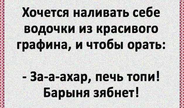 Хочется наливать себе водочки из красивого графина и чтобы орать За а ахар печь топи Барыня зябнет
