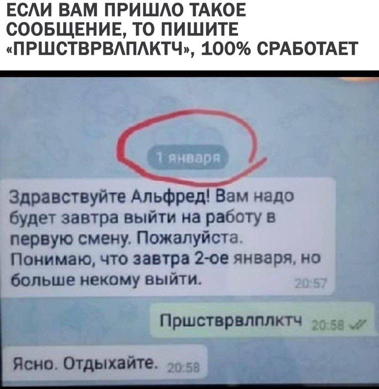 ЕСАИ ВАМ ПРИШАО ТАКОЕ СООБЩЕНИЕ ТО ПИШИТЕ ПРШСТВРВАПАКТЧ 100 СРАБОТАЕТ Здравствуйте Альфред Вам надо будет завтра выйти на работу в первую смену Пожалуйста Понимаю что завтра 2 ое января но больше некому выйти Пршстврвпплктч 58 Ясно Отдыхайте _