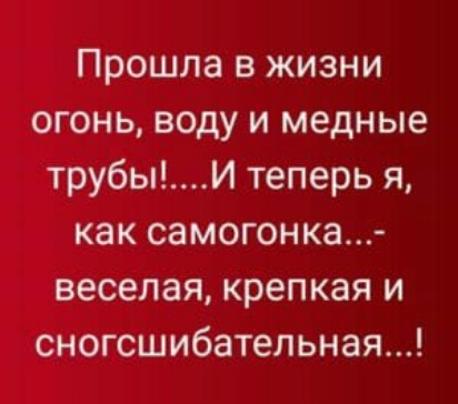 Прошла в жизни огонь воду и медные трубыИ теперь я как самогонка веселая крепкая и сногсшибательная