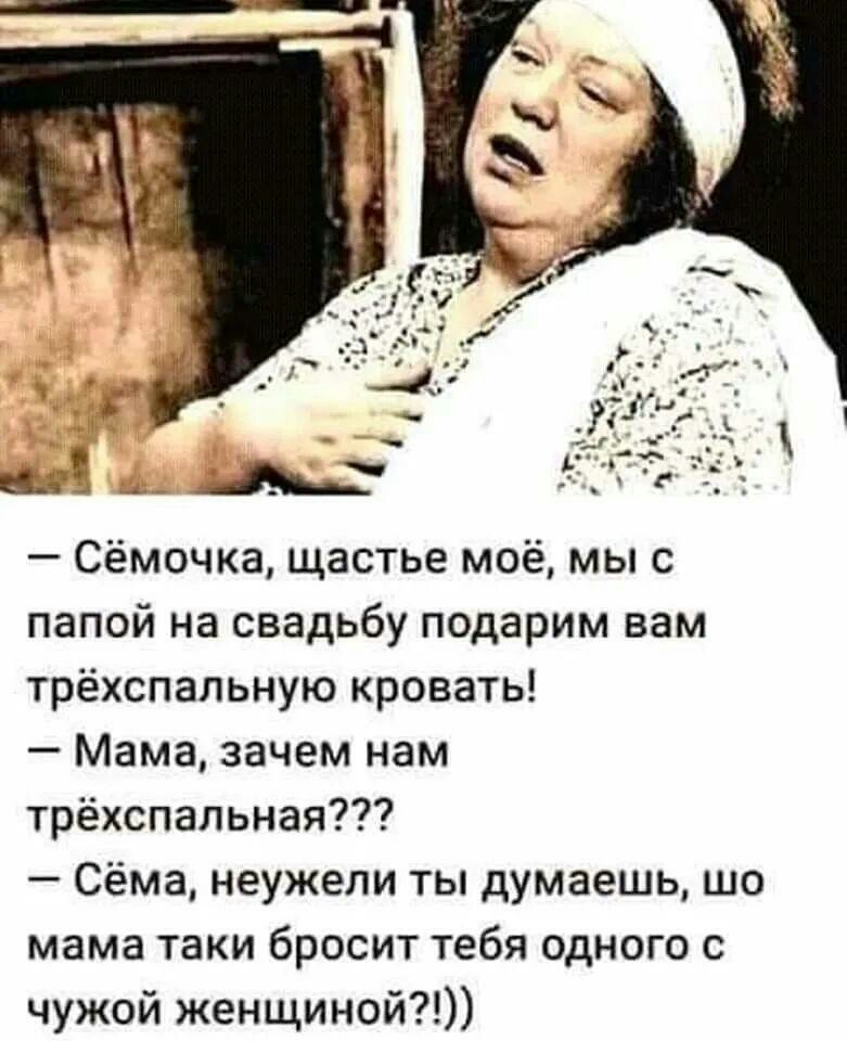 Сёмочка щастье моё мы с папой на свадьбу подарим вам трёхспальную кровать Мама зачем нам трёхспальная Сёма неужели ты думаешь шо мама таки бросит тебя одного с чужой женщиной