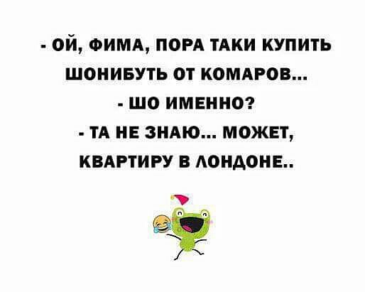 ОЙ ФИМА ПОРА ТАКИ КУПИТЬ ШОНИБУТЬ ОТ КОМАРОВ ШО ИМЕННО ТА НЕ ЗНАЮ МОЖЕТ КВАРТИРУ В ЛОНДОНЕ