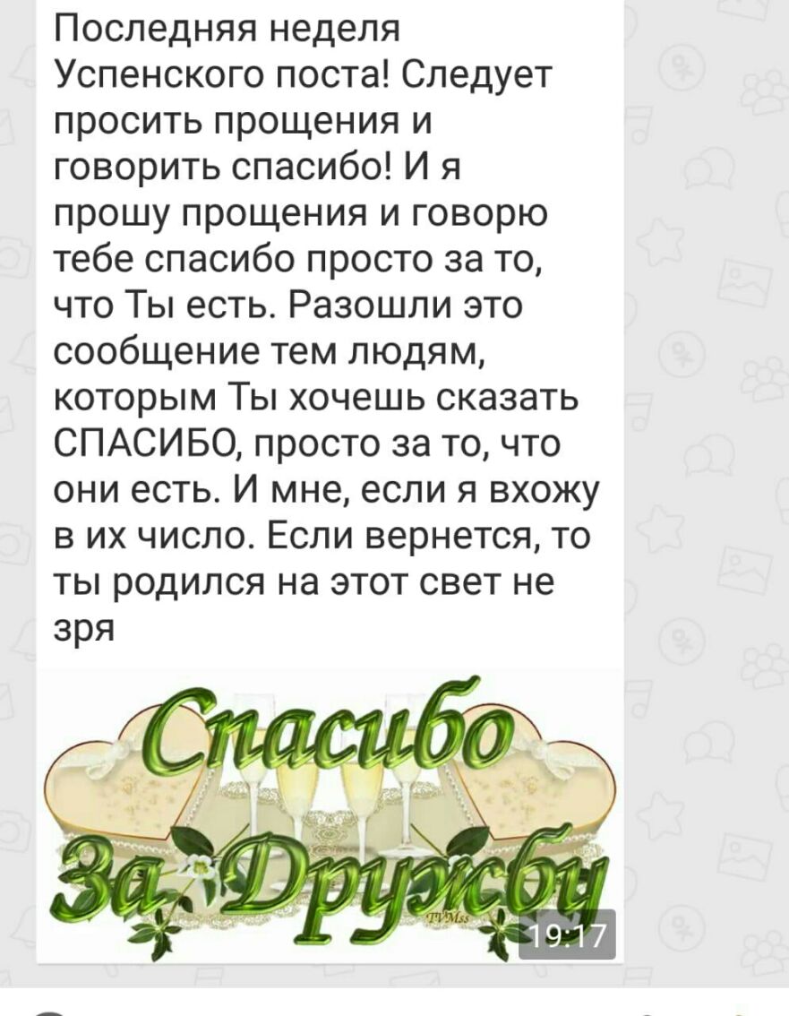Последняя неделя Успенского поста Следует просить прощения и говорить спасибо И я прошу прощения и говорю тебе спасибо просто за то что Ты есть Разошли это сообщение тем людям которым Ты хочешь сказать СПАСИБО просто за то что они есть И мне если я вхожу в их число Если вернется то ты родился на этот свет не зря