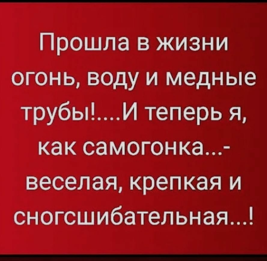 Прошла в жизни огонь воду и медные трубыИ теперь я как самогонка веселая крепкая и сногсшибательная