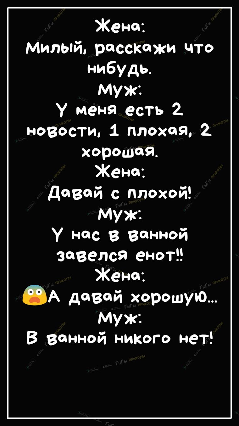 Жене Милый расскажи что нибудь Иужп у меня есть 2 новости 1 плохой 2 хорошая Жене д8й с плохой Муж у нас в ванной завелся енот Жене А девой хорошуЮ Муж В ванной никого нет