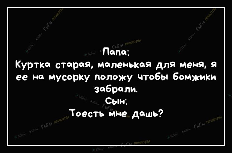 Папе Куртка старая миленькая для меня я ее на мусорку положу чтобы бомжики забрали Сын Тоесть мне дашь