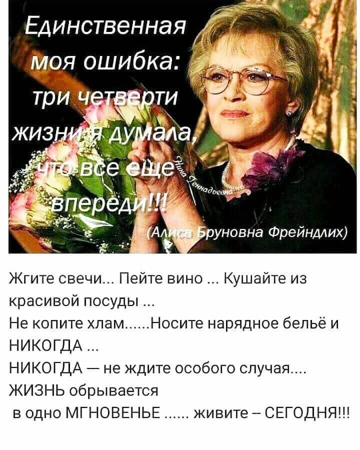 Единственная оя ошибка Ууновна Фрейндлих Жгите свечи Пейте вино Кушайте из красивой посуды Не копите хлам Носите нарядное бельё и НИКОГДА НИКОГДА не ждите особого случая ЖИЗНЬ обрывается водно МГНОВЕНЬЕ живитеСЕГОДНЯ