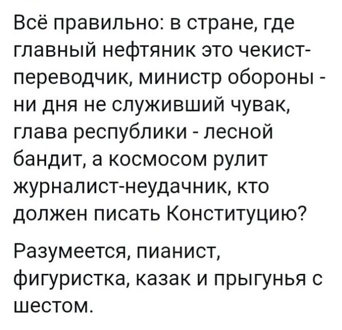 Всё правильно в стране где главный нефтяник это чекист переводчик министр обороны ни дня не служивший чувак глава республики лесной бандит а космосом рулит журналист неудачник кто должен писать Конституцию Разумеется пианист фигуристка казак и прыгунья с шестом