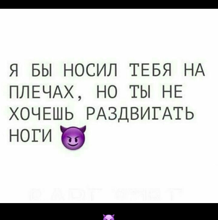 Я БЫ НОСИЛ ТЕБЯ НА ПЛЕЧАХ НО ТЫ НЕ ХОЧЕШЬ РАЗДВИГАТЬ ноги в