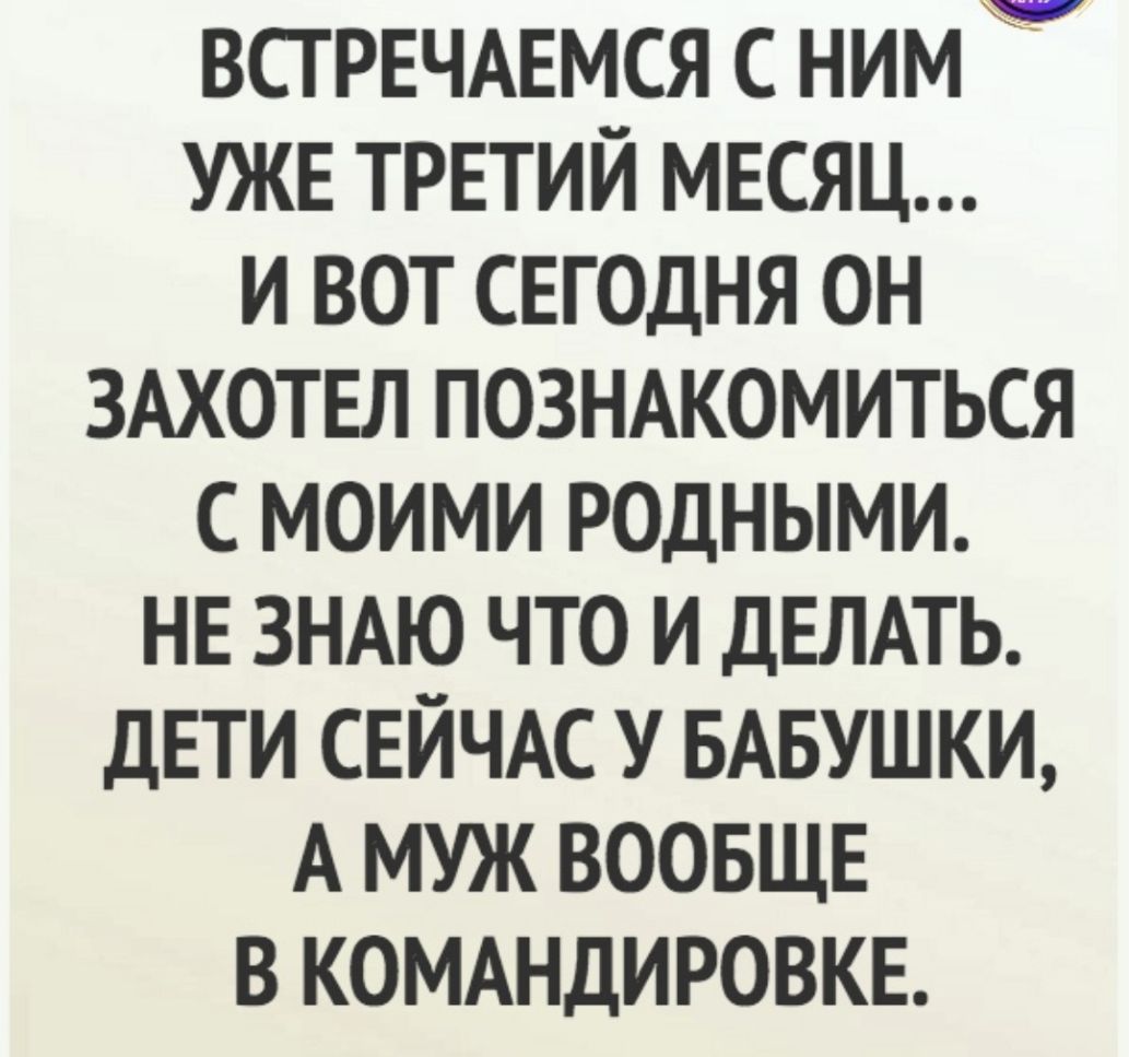 ВСГРЕЧАЕМСЯ с ним УЖЕ трвтий месяц и вот сегодня он ЗАХОТЕЛ познжомиться с моими редными НЕ ЗНАЮ что и ДЕЛАТЬ ДЕТИ СЕЙЧАС у БАБУШКИ А муж ВООБЩЕ в КОМАНДИРОВКЕ