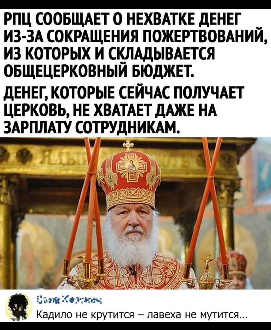 _ РПЦ СООБЩАЕТ О НЕХВАТКЕ дЕНЕГ ИЗ ЗА СОКРАЩЕНИЯ ПОЖЕРТВОВАНИЙ ИЗ КОТОРЫХ И СКЛАДЫВАЕТСЯ ОБЩЕЦЕРКОВНЫИ БЮДЖЕТ ДЕНЕГ КОТОРЫЕ СЕЙЧАС ПОЛУЧАЕТ ЦЕРКОВЬ НЕ ХВАТАЕТ ДАЖЕ НА ЗАРПЛАТУ СОТРУДНИКАМ 11 ты а _ 356 34 _ аш огнт Кадило не крутится лавеха не мутится