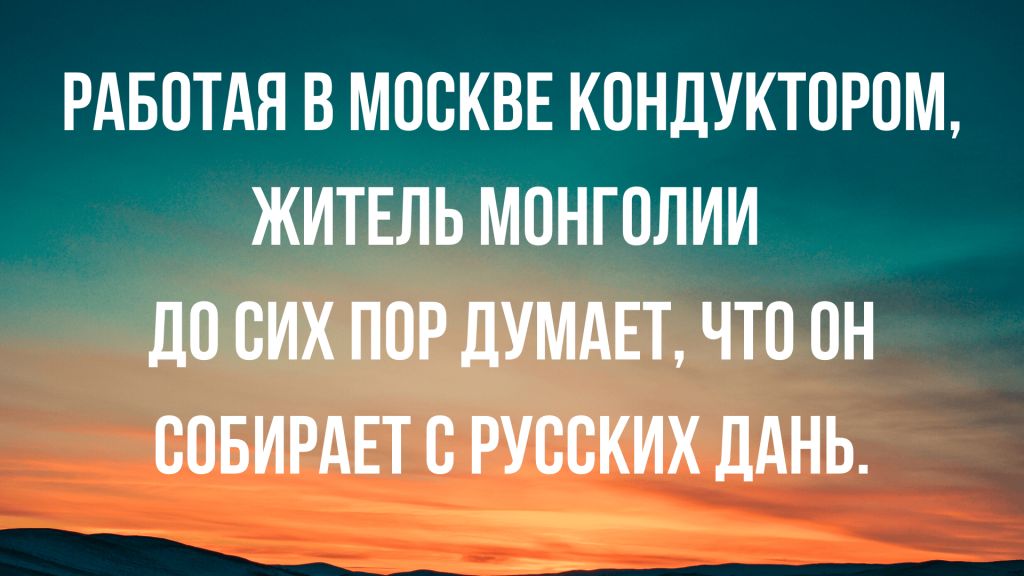 РАБОТАЯ В МОСКВЕ КОНДУКТОРОМ ЖИТЕЛЬ МОНГОЛИИ дО ОИХ ПОР дУМАЕТ ЧТО ОН ООБИРАЕТ О РУООКИХ ЛАНЬ а