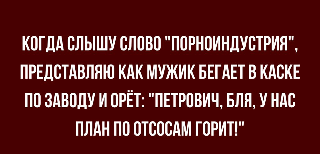 КОГДА ВЛЫШУ СЛОВО ПОРНПИНДУСТРИЯ ПРЕДВТАВЛЯЮ КАК МУЖИК БЕГАЕТ В КАВКЕ ПО ЗАВОДУ И ПРЁТ ПЕТРОВИЧ БЛЯ У НАС ПЛАН ПП ПТВОСАМ ГОРИТ